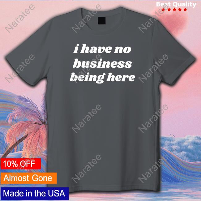 I Have No Business Being Here Shirt Swell Entertainment