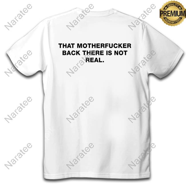 Official Shirts That Go Hard That Motherfucker Back There Is Not Real Tee