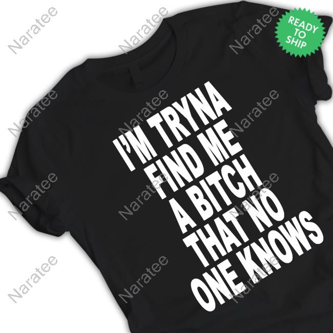 I'm Tryna Find Me A Bitch That No One Knows Shirt