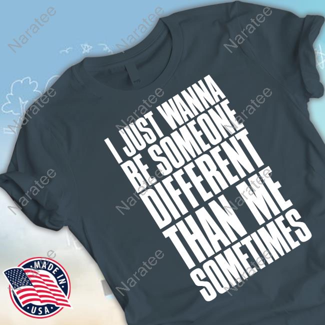 I Just Wanna Be Someone Different Than Me Sometimes T Shirt