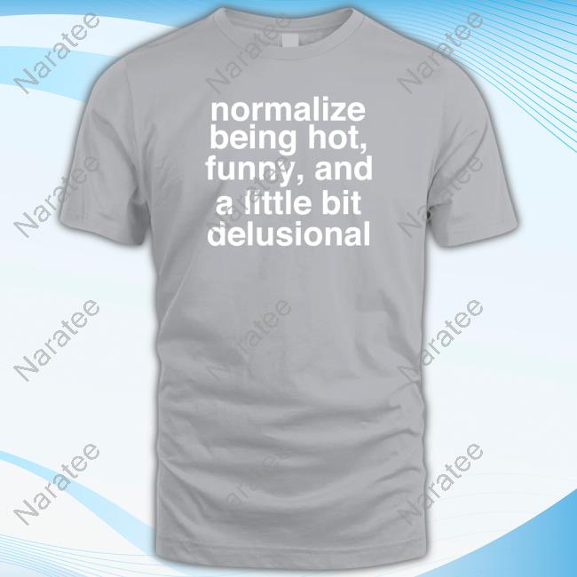 Normalize Being Hot Funny And A Little Bit Delusional Tee