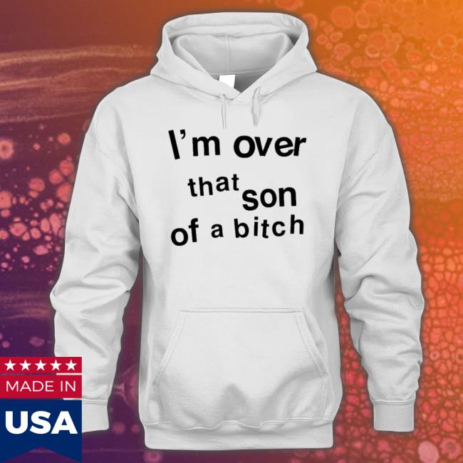 I’M Over That Son Of A Bitch shirt