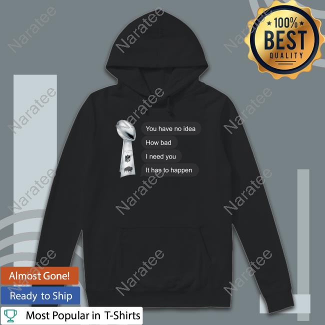 You Have No Idea How Bad I Need You It Has To Happen Shirts