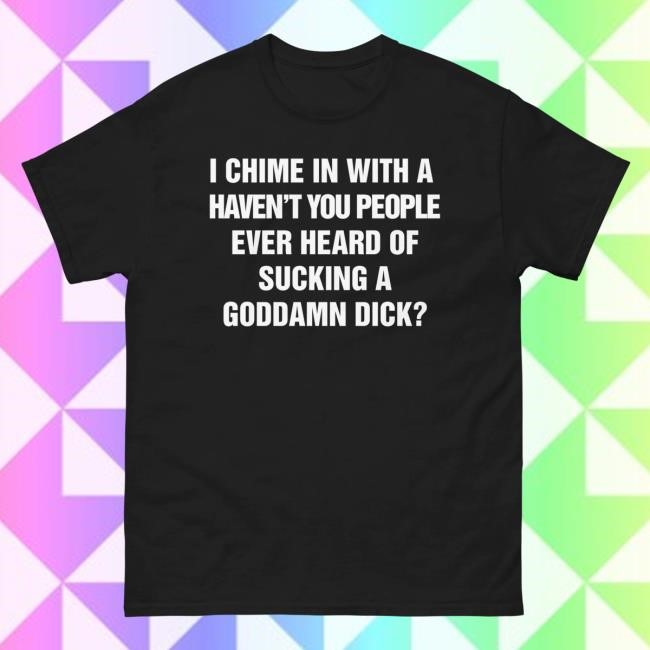 Shirts That Go Hard I Chime In With A Haven't You People Ever Heard Of Sucking A Goddamn Dick? Tshirt